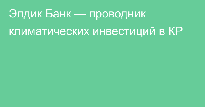 Элдик Банк — проводник климатических инвестиций в КР