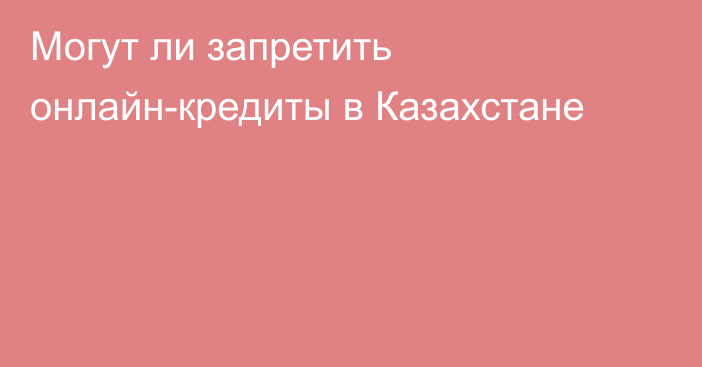 Могут ли запретить онлайн-кредиты в Казахстане