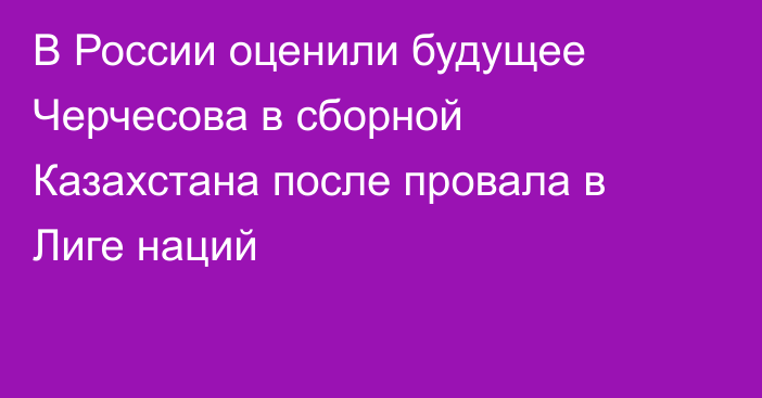 В России оценили будущее Черчесова в сборной Казахстана после провала в Лиге наций