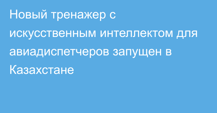 Новый тренажер с искусственным интеллектом для авиадиспетчеров запущен в Казахстане