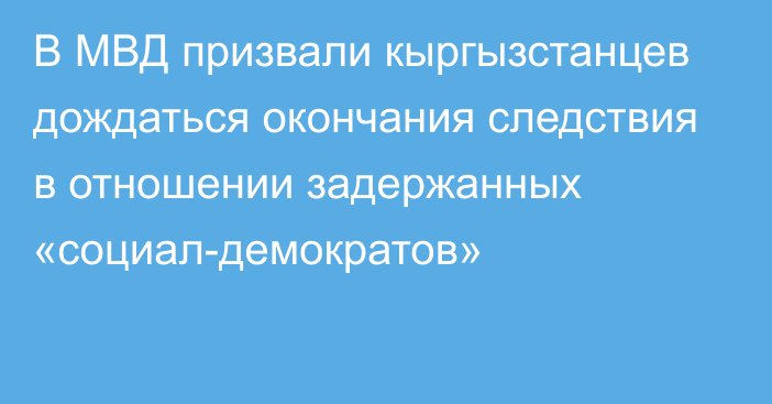 В МВД призвали кыргызстанцев дождаться окончания следствия в отношении задержанных «социал-демократов»