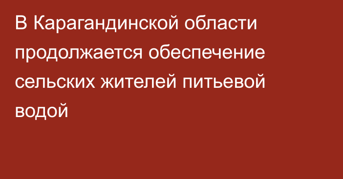 В Карагандинской области продолжается обеспечение сельских жителей питьевой водой