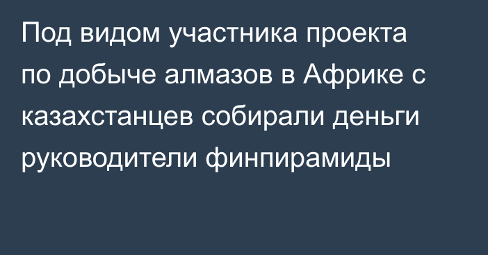 Под видом участника проекта по добыче алмазов в Африке с казахстанцев собирали деньги руководители финпирамиды