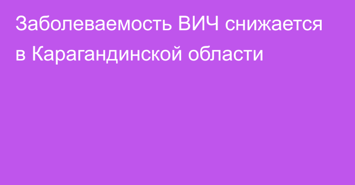 Заболеваемость ВИЧ снижается в Карагандинской области