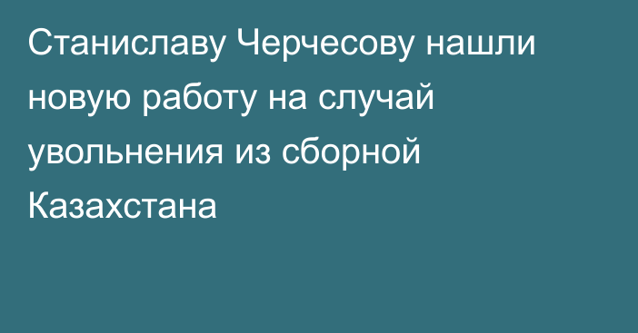 Станиславу Черчесову нашли новую работу на случай увольнения из сборной Казахстана