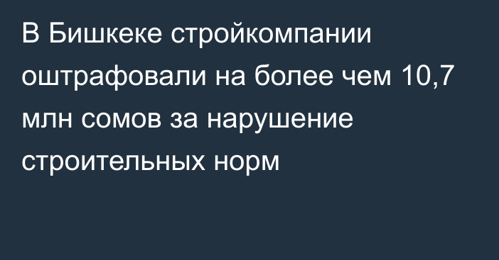 В Бишкеке стройкомпании оштрафовали на более чем 10,7 млн сомов за нарушение строительных норм