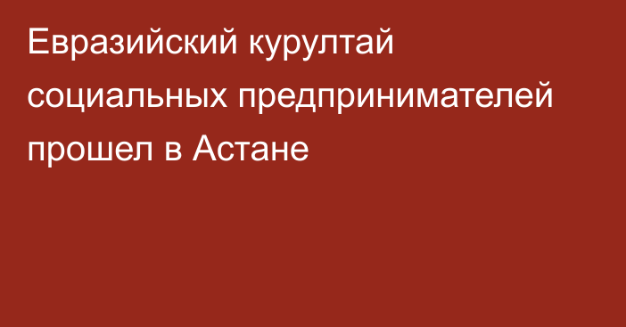 Евразийский курултай социальных предпринимателей прошел в Астане