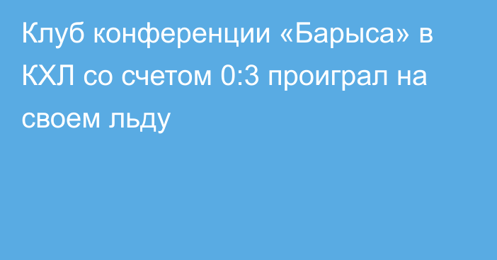 Клуб конференции «Барыса» в КХЛ со счетом 0:3 проиграл на своем льду