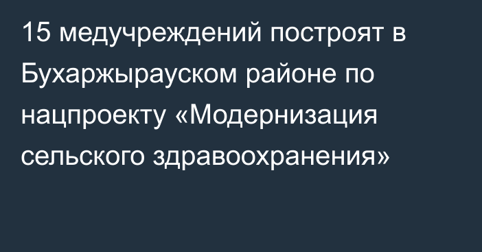 15 медучреждений построят в Бухаржырауском районе по нацпроекту «Модернизация сельского здравоохранения»