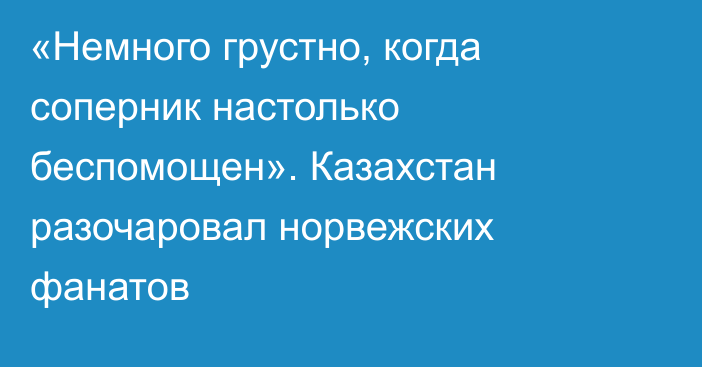 «Немного грустно, когда соперник настолько беспомощен». Казахстан разочаровал норвежских фанатов