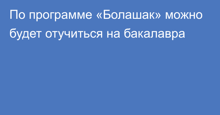 По программе «Болашак» можно будет отучиться на бакалавра