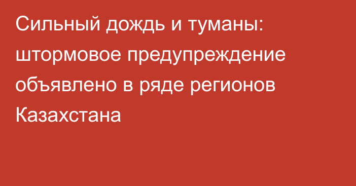 Сильный дождь и туманы: штормовое предупреждение объявлено в ряде регионов Казахстана