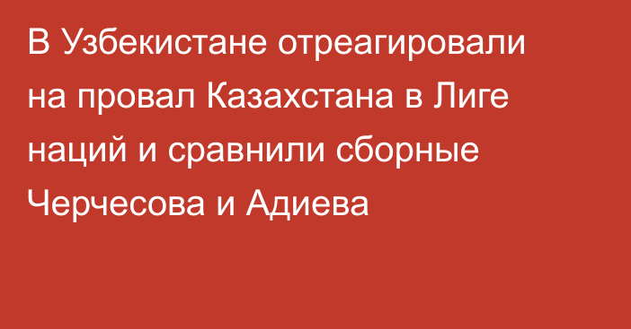 В Узбекистане отреагировали на провал Казахстана в Лиге наций и сравнили сборные Черчесова и Адиева