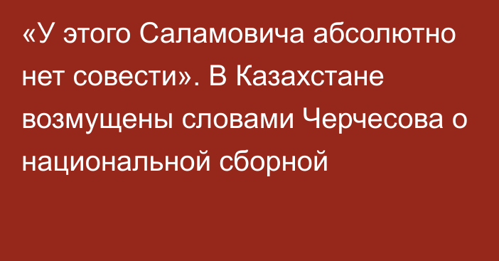 «У этого Саламовича абсолютно нет совести». В Казахстане возмущены словами Черчесова о национальной сборной