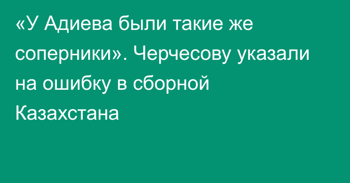 «У Адиева были такие же соперники». Черчесову указали на ошибку в сборной Казахстана