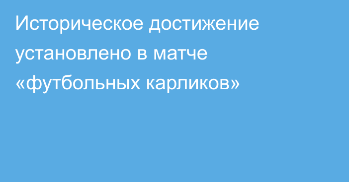 Историческое достижение установлено в матче «футбольных карликов»