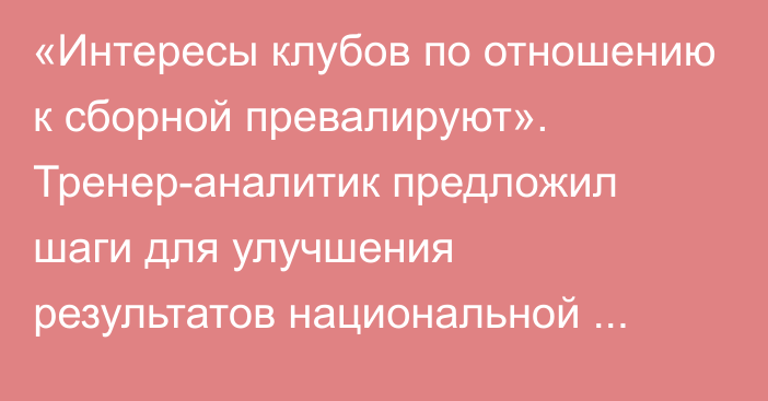 «Интересы клубов по отношению к сборной превалируют». Тренер-аналитик предложил шаги для улучшения результатов национальной команды Казахстана