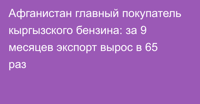 Афганистан главный покупатель кыргызского бензина: за 9 месяцев экспорт вырос в 65 раз