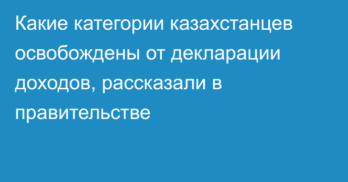 Какие категории казахстанцев освобождены от декларации доходов, рассказали в правительстве