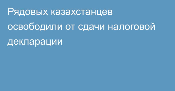 Рядовых казахстанцев освободили от сдачи налоговой декларации