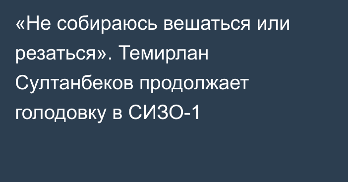 «Не собираюсь вешаться или резаться». Темирлан Султанбеков продолжает голодовку в СИЗО-1