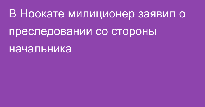 В Ноокате милиционер заявил о преследовании со стороны начальника