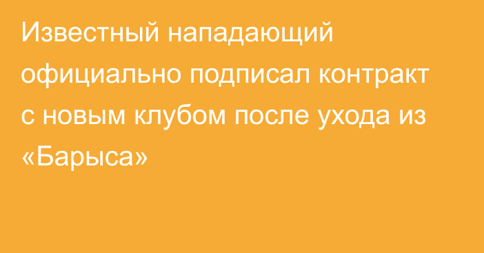 Известный нападающий официально подписал контракт с новым клубом после ухода из «Барыса»