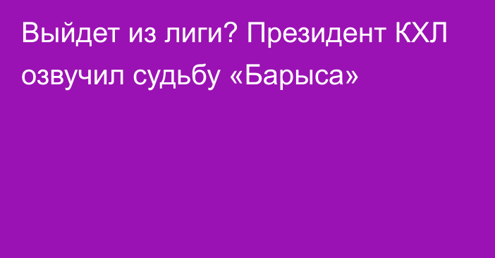 Выйдет из лиги? Президент КХЛ озвучил судьбу «Барыса»