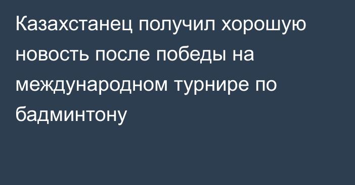 Казахстанец получил хорошую новость после победы на международном турнире по бадминтону