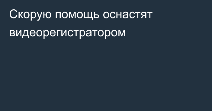 Скорую помощь оснастят видеорегистратором