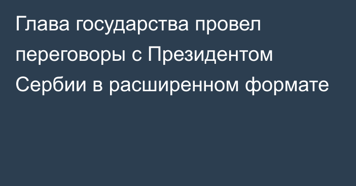 Глава государства провел переговоры с Президентом Сербии в расширенном формате