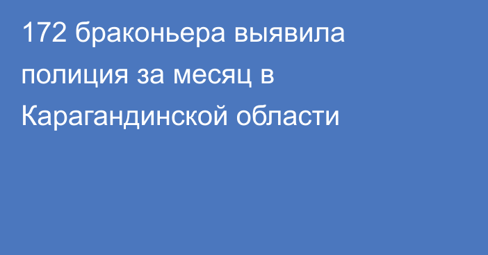 172 браконьера выявила полиция за месяц в Карагандинской области