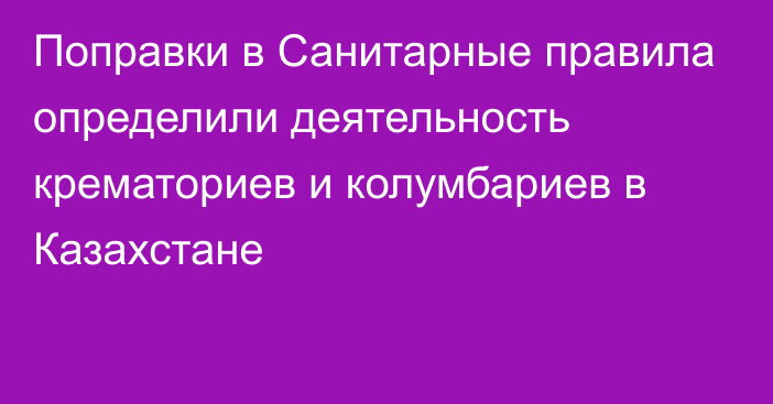 Поправки в Санитарные правила определили деятельность крематориев и колумбариев в Казахстане