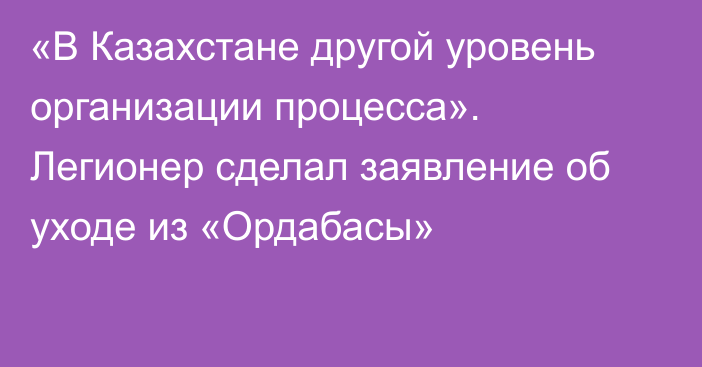 «В Казахстане другой уровень организации процесса». Легионер сделал заявление об уходе из «Ордабасы»