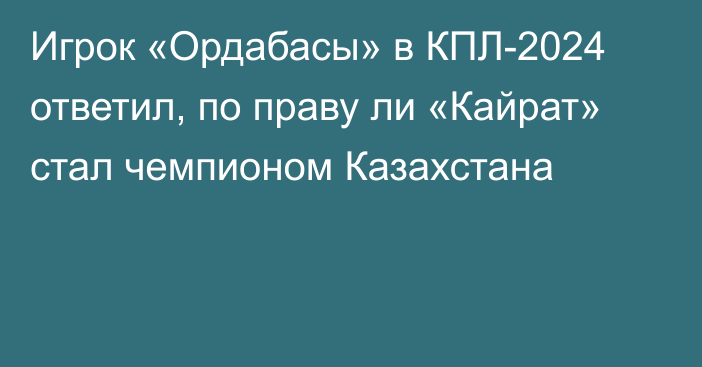 Игрок «Ордабасы» в КПЛ-2024 ответил, по праву ли «Кайрат» стал чемпионом Казахстана