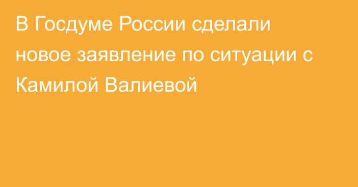 В Госдуме России сделали новое заявление по ситуации с Камилой Валиевой