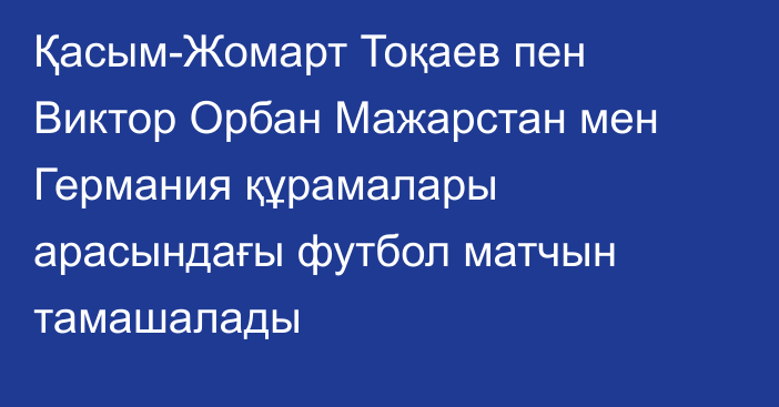 Қасым-Жомарт Тоқаев пен Виктор Орбан Мажарстан мен Германия құрамалары арасындағы футбол матчын тамашалады