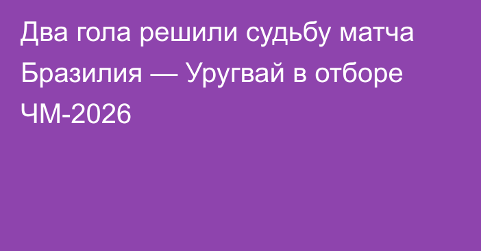 Два гола решили судьбу матча Бразилия — Уругвай в отборе ЧМ-2026