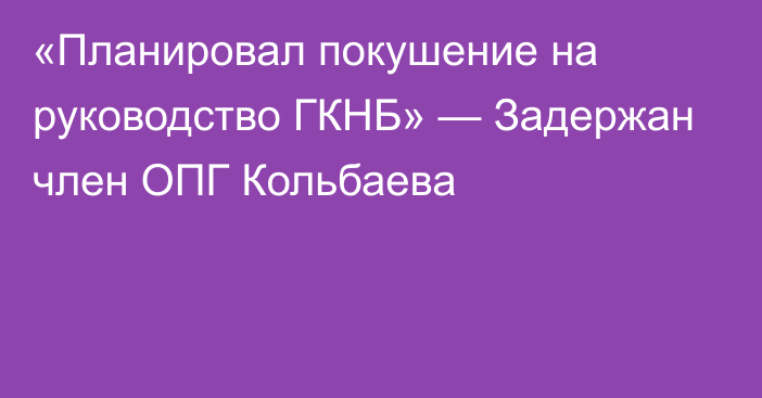 «Планировал покушение на руководство ГКНБ» — Задержан член ОПГ Кольбаева