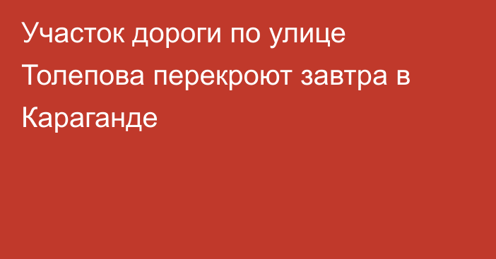 Участок дороги по улице Толепова перекроют завтра в Караганде