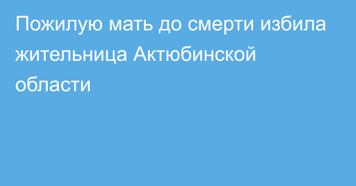 Пожилую мать до смерти избила жительница Актюбинской области