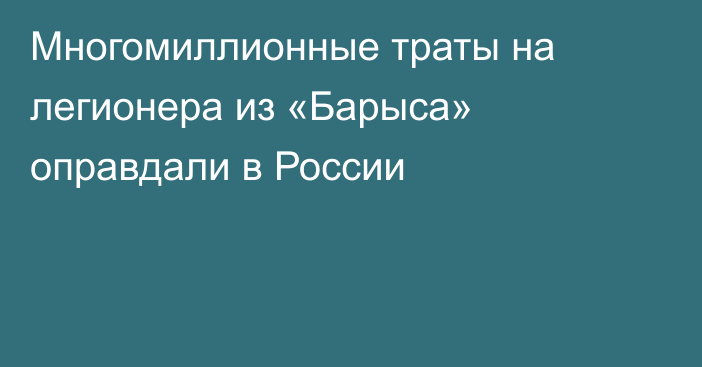 Многомиллионные траты на легионера из «Барыса» оправдали в России