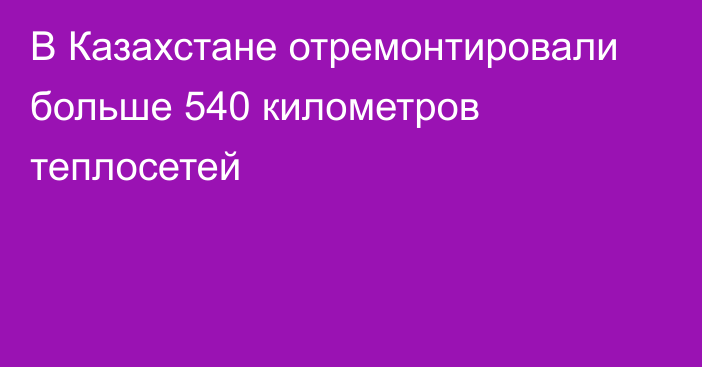 В Казахстане отремонтировали больше 540 километров теплосетей