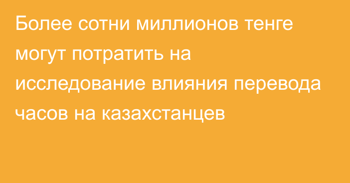 Более сотни миллионов тенге могут потратить на исследование влияния перевода часов на казахстанцев