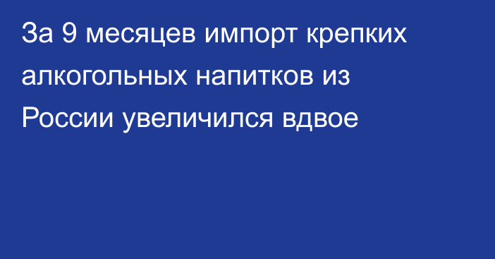 За 9 месяцев импорт крепких алкогольных напитков из России увеличился вдвое