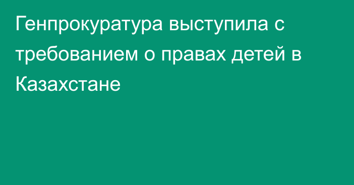 Генпрокуратура выступила с требованием о правах детей в Казахстане