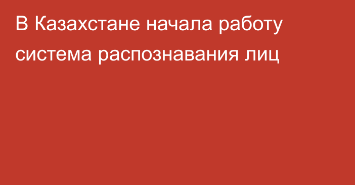 В Казахстане начала работу система распознавания лиц