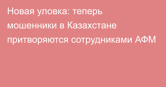 Новая уловка: теперь мошенники в Казахстане притворяются сотрудниками АФМ