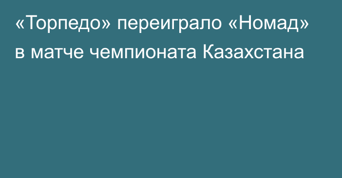 «Торпедо» переиграло «Номад» в матче чемпионата Казахстана