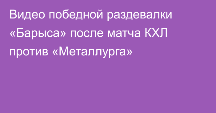 Видео победной раздевалки «Барыса» после матча КХЛ против «Металлурга»